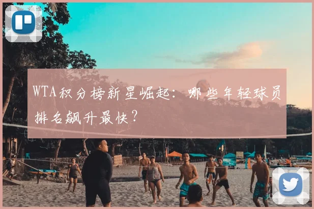 WTA积分榜新星崛起：哪些年轻球员排名飙升最快？
