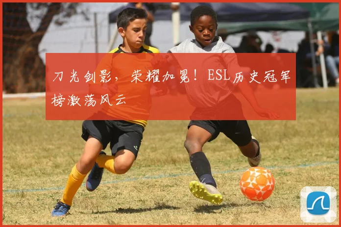 刀光剑影，荣耀加冕！ESL历史冠军榜激荡风云