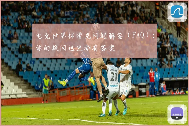 电竞世界杯常见问题解答（FAQ）：你的疑问这里都有答案