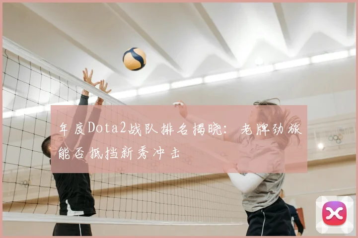 年度Dota2战队排名揭晓：老牌劲旅能否抵挡新秀冲击