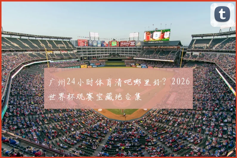 广州24小时体育清吧哪里好？2026世界杯观赛宝藏地合集