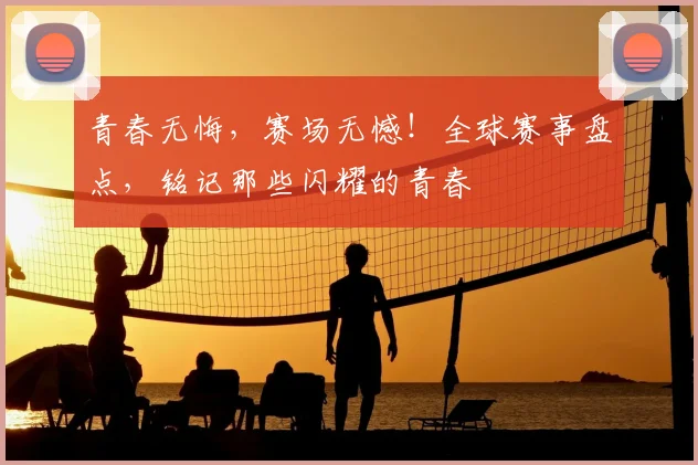 青春无悔,赛场无憾!全球赛事盘点,铭记那些闪耀的青春