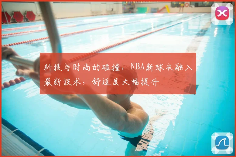 科技与时尚的碰撞，NBA新球衣融入最新技术，舒适度大幅提升
