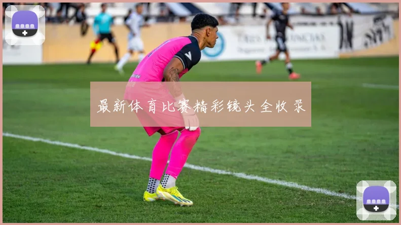 最新体育比赛精彩镜头全收录