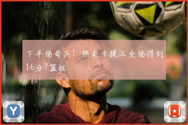 下半场奇兵！热甫卡提江全场得到16分7篮板