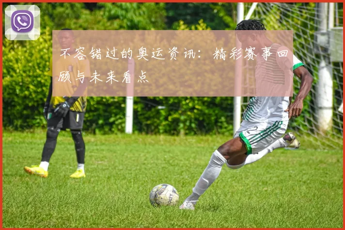 不容错过的奥运资讯:精彩赛事回顾与未来看点